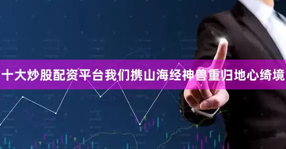 十大炒股配资平台我们携山海经神兽重归地心绮境