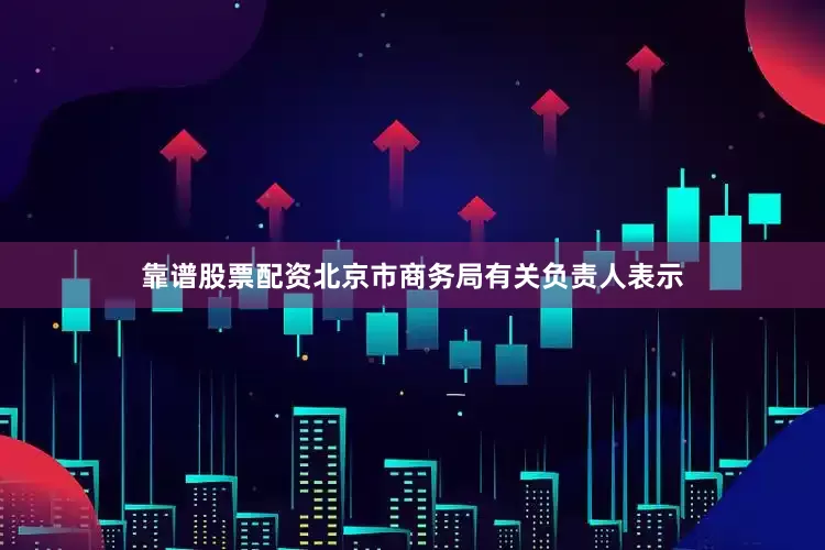 靠谱股票配资北京市商务局有关负责人表示