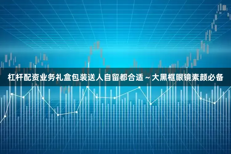 杠杆配资业务礼盒包装送人自留都合适～大黑框眼镜素颜必备