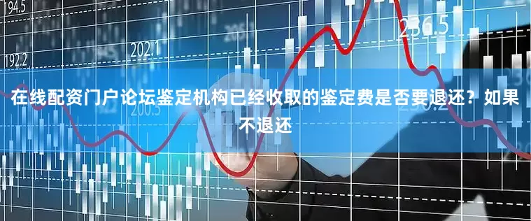 在线配资门户论坛鉴定机构已经收取的鉴定费是否要退还？如果不退还