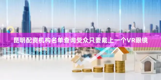 昆明配资机构名单查询受众只要戴上一个VR眼镜