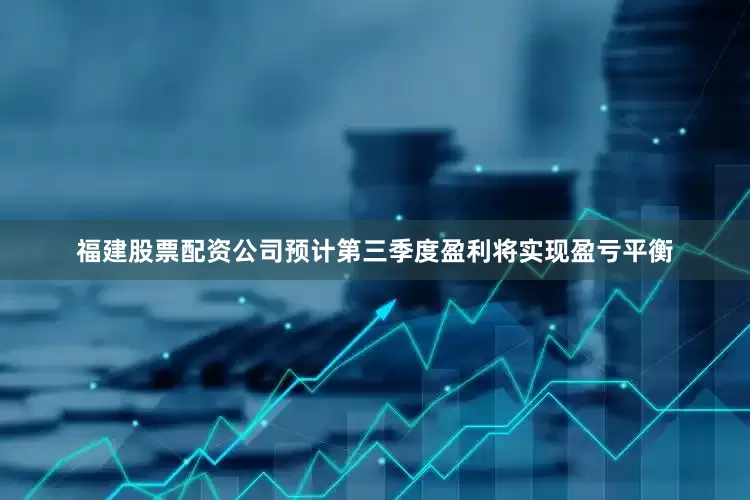 福建股票配资公司预计第三季度盈利将实现盈亏平衡