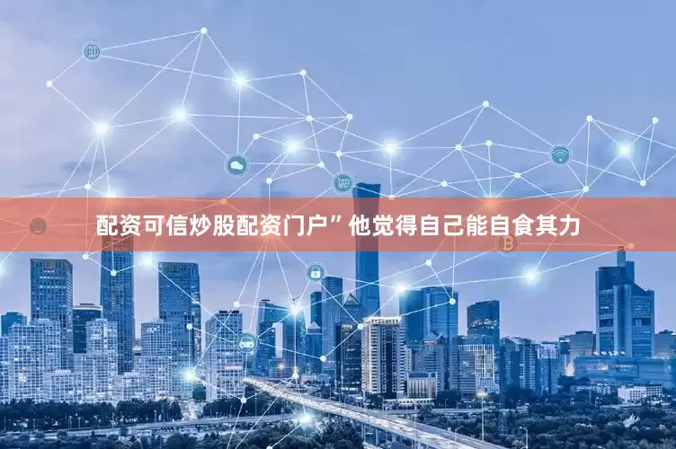 配资可信炒股配资门户”他觉得自己能自食其力