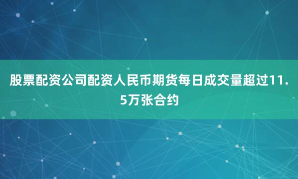 股票配资公司配资人民币期货每日成交量超过11.5万张合约