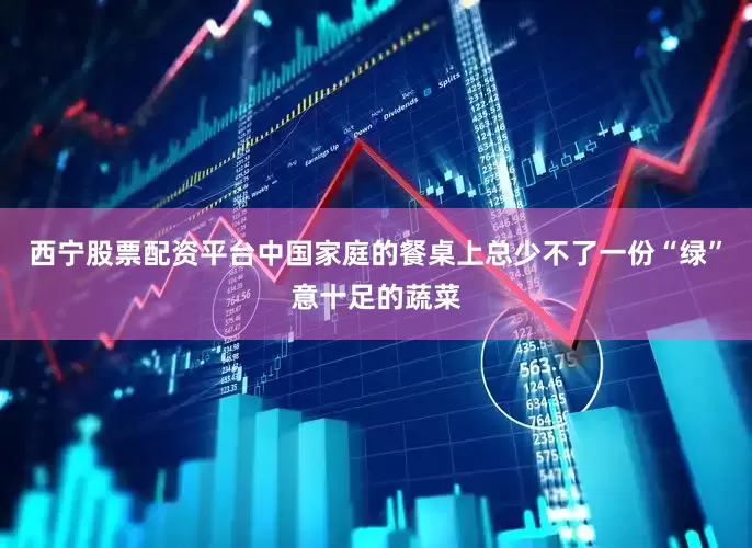 西宁股票配资平台中国家庭的餐桌上总少不了一份“绿”意十足的蔬菜