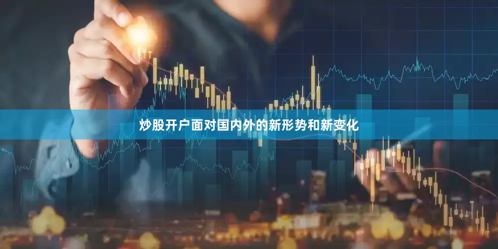 炒股开户面对国内外的新形势和新变化
