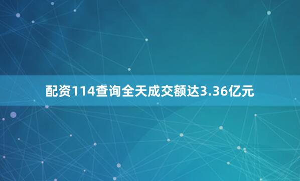 配资114查询全天成交额达3.36亿元
