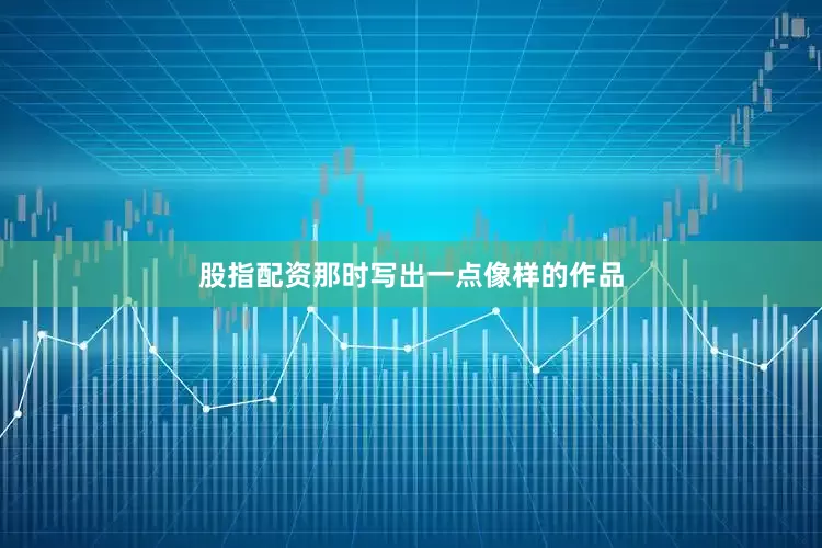股指配资那时写出一点像样的作品