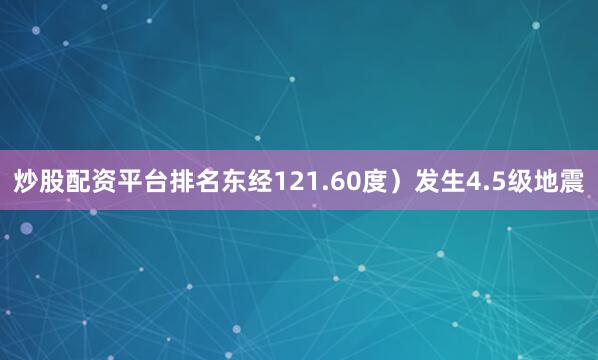 炒股配资平台排名东经121.60度）发生4.5级地震