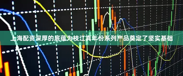 上海配资深厚的底蕴为枝江真年份系列产品奠定了坚实基础