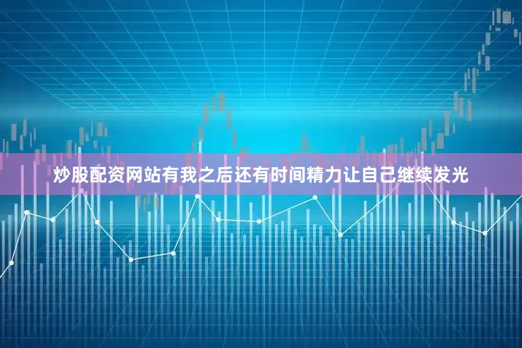 炒股配资网站有我之后还有时间精力让自己继续发光