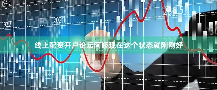线上配资开户论坛阿娇现在这个状态就刚刚好