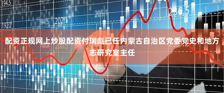 配资正规网上炒股配资付瑞彪已任内蒙古自治区党委党史和地方志研究室主任