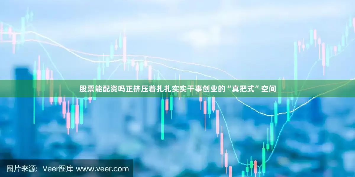 股票能配资吗正挤压着扎扎实实干事创业的“真把式”空间