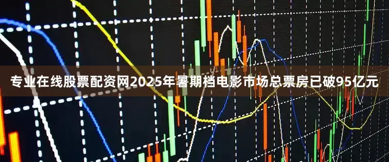 专业在线股票配资网2025年暑期档电影市场总票房已破95亿元