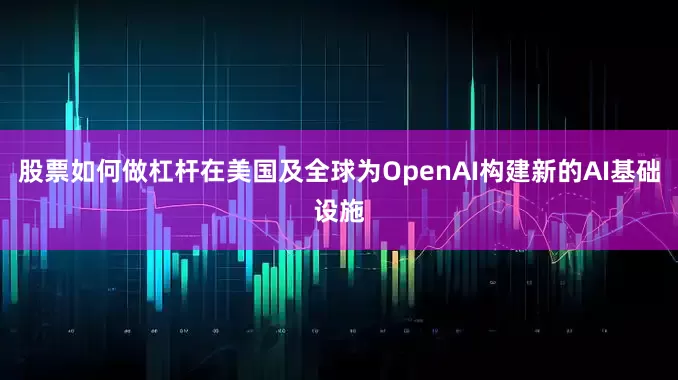 股票如何做杠杆在美国及全球为OpenAI构建新的AI基础设施